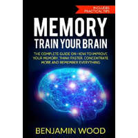  Memory. Train Your Brain: The Complete Guide on How to Improve Your Memory, Think Faster, Concentrate More and Remember Everything – Benjamin Wood