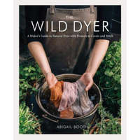  The Wild Dyer: A Maker's Guide to Natural Dyes with Projects to Create and Stitch (Learn How to Forage for Plants, Prepare Textiles f – Abigail Booth