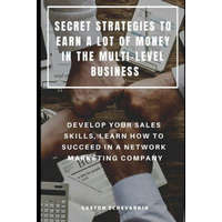  Secret Strategies to Earn a Lot of Money in the Multi-Level Business: Develop Your Sales Skills, Learn How to Succeed in a Network Marketing Company – Gaston Echevarria