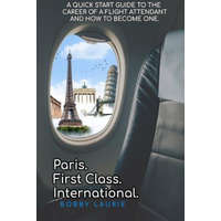  Paris. First Class. International. A Quick Start Guide to The Career of a Flight Attendant and How to Become One – Bobby Laurie