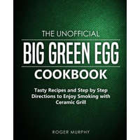  The Unofficial Big Green Egg Cookbook: Tasty Recipes and Step by Step Directions to Enjoy Smoking with Ceramic Grill – Roger Murphy