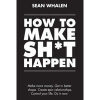How to Make Sh*t Happen : Make More Money, Get in Better Shape, Create Epic Relationships and Control Your Life! – Sean Whalen