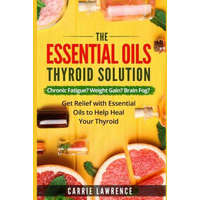  Essential Oils and Thyroid: The Essential Oils Thyroid Solution: Chronic Fatigue? Weight Gain? Brain Fog? Get Relief with Essential Oils to Help H – Carrie Lawrence