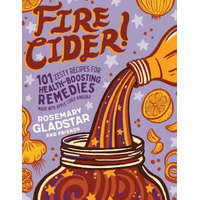  Fire Cider!: 101 Zesty Recipes for Health-Boosting Remedies Made with Apple Cider Vinegar – Rosemary Gladstar