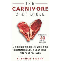  The Carnivore Diet Bible: A Beginner's Guide To Achieving Optimum Health, A Lean Body And Fast Fat Loss – Stephen Baker