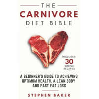 The Carnivore Diet Bible: A Beginner's Guide To Achieving Optimum Health, A Lean Body And Fast Fat Loss – Stephen Baker