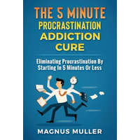 The 5 Minute Procrastination Addiction Cure: Eliminating Procrastination by Starting in 5 Minutes or Less – Magnus Muller