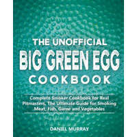  The Unofficial Big Green Egg Cookbook: Complete Smoker Cookbook for Real Pitmasters, The Ultimate Guide for Smoking Meat, Fish, Game and Vegetables – Daniel Murray