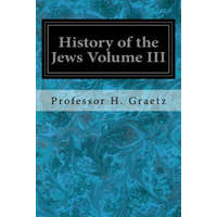  History of the Jews Volume III: From the Revolt Against the Zendik (511 C.E.) to the Capture of St. Jean d'Acre by the Mahometans (1291 C.E.) – Professor H Graetz