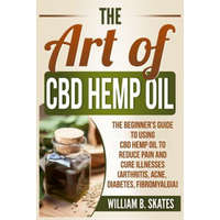The Art of CBD Hemp Oil: The Beginner's Guide to Using CBD Hemp Oil to Reduce Pain and Cure Illnesses (Arthritis, Acne, Diabetes, Fibromyalgia) – William B Skates