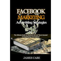 Facebook Marketing Advertising Strategies: The Ultimate Guide on Facebook Ads and Tips to Succeed in Dropshipping and Freelance – James Cabe