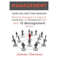  Management Guide for First-Time Manager, Effective Strategies to Improve Leadership and Management Skills with 10 Management Models – James Stevens