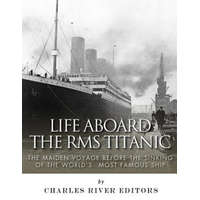  Life Aboard the RMS Titanic: The Maiden Voyage Before the Sinking of the World's Most Famous Ship – Charles River Editors