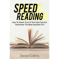 Speed Reading: How To Absorb Tons Of Text Ultra Fast And Remember The Most Important Of It – Steve Collins