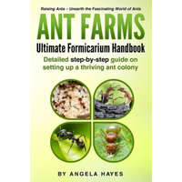  Ant Farms - The Ultimate Formicarium Handbook: Detailed Step-by-Step Guide to Setting Up a Thriving Ant Colony – Angela Hayes