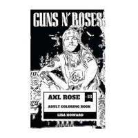  Axl Rose Adult Coloring Book: Guns'n'roses Lead Singer and Hard Rock Icon, AC/DC Vocalist and Talented Rebel Inspired Adult Coloring Book – Lisa Howard