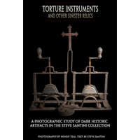Torture Instruments and Other Sinister Relics: A photographic study of dark historic artifacts in the Steve Santini collection – Wendy Teal,Steve Santini