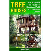 Tree Houses: How To Build A Tree House For Cheap And Fulfill Your Childhood Dreams – John Clark