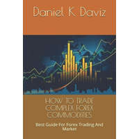  How to Trade Complex Forex Commodities: Best Guide For Forex Trading And Market – Daniel K. Daviz