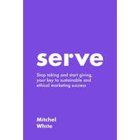  Serve: Stop taking and start giving, your key to sustainable and ethical marketing success – Mitchel White