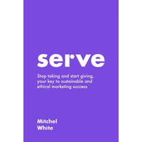 Serve: Stop taking and start giving, your key to sustainable and ethical marketing success – Mitchel White