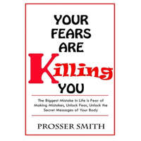  Your Fears are Killing You: The biggest mistake in life is fear of making mistakes, unlock fear, Unlock the Secret Messages of Your Body – Prosser Smith