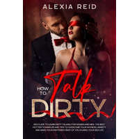  How To Talk Dirty: Sex guide to learn dirty talking for women and men. The best hottest examples and tips to overcome your shyness, anxie – Alexia Reid