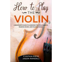  How to Play the Violin: A Beginner's Guide to Learning the Violin Basics, Reading Music, and Playing Songs – Jason Randall,Cynthia Riess