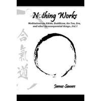  Nothing Works: Meditations on Aikido, Buddhism, the Tao, Zen, and other inconsequential things...Vol. l – James Sawers