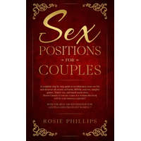 Sex Positions For Couples: A Complete Step by Step Guide to Revolutionize your Sex Life and Discover All Secrets of Fetish, BDSM, Oral Sex, Tantr – Rosie Phillips