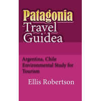 Patagonia Travel Guide: Argentina, Chile Environmental Study for Tourism – Ellis Robertson
