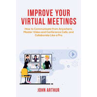  Improve Your Virtual Meetings: How to Communicate from Anywhere, Master Video and Conference Calls, and Collaborate Like a Pro – John Arthur
