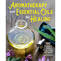  Aromatherapy and Essential Oils for Healing: 120 Remedies to Restore Mind, Body, and Spirit