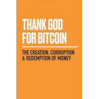  Thank God for Bitcoin: The Creation, Corruption and Redemption of Money – Gabe Higgins,Derek Waltchack