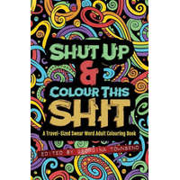 Shut Up & Colour This Shit: A TRAVEL-Size Swear Word Adult Colouring Book
