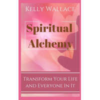  Spiritual Alchemy - Transform Your Life and Everyone In It – Kelly Wallace