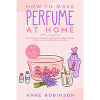 How to Make Perfume at Home: DIY Scents for Perfume, Cologne, Deodorant, Beauty Balm, Essential Oils, Body Splash - Includes 14 Unique Aromatherapy – Anne Robinson