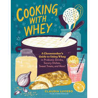 Cooking with Whey: A Cheesemaker's Guide to Using Whey in Probiotic Drinks, Savory Dishes, Sweet Treats, and More