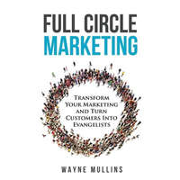 Full Circle Marketing: Transform Your Marketing & Turn Customers Into Evangelists