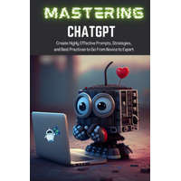  Mastering ChatGPT: Create Highly Effective Prompts, Strategies, and Best Practices to Go From Novice to Expert