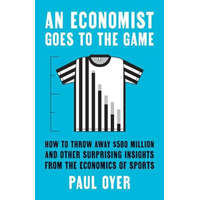  An Economist Goes to the Game – How to Throw Away $580 Million and Other Surprising Insights from the Economics of Sports – Paul Oyer