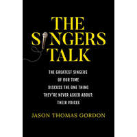 The Singers Talk: The Greatest Singers of Our Time Discuss the One Thing They're Never Asked About: Their Voices