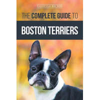  The Complete Guide to Boston Terriers: Preparing For, Housebreaking, Socializing, Feeding, and Loving Your New Boston Terrier Puppy