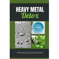 Heavy Metal Detox: A Beginner's 4-Week Step-by-Step Guide on Managing Heavy Metal Poisoning through Diet, With Sample Recipes