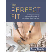 The Perfect Fit: Creating and Altering Basic Sewing Patterns for Tops, Sleeves, Skirts, and Pants