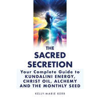  The Sacred Secretion, Your Complete Guide to Kundalini Energy, Christ Oil, Alchemy and the Monthly Seed