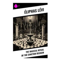 The Magical Ritual of the Sanctum Regnum – Éliphas Lévi,William Wynn Westcott